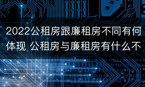 2022公租房跟廉租房不同有何体现 公租房与廉租房有什么不同