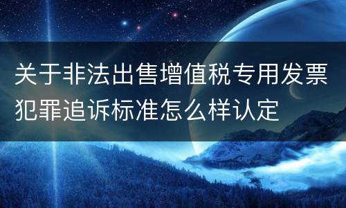 关于非法出售增值税专用发票犯罪追诉标准怎么样认定