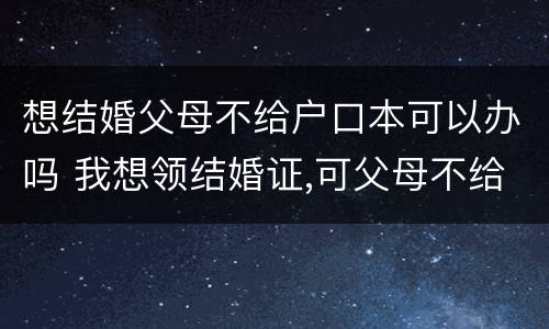 想结婚父母不给户口本可以办吗 我想领结婚证,可父母不给我户口本