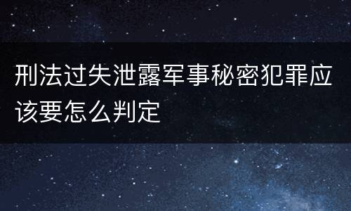 刑法过失泄露军事秘密犯罪应该要怎么判定