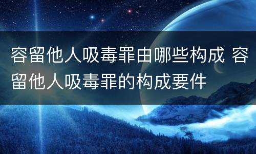 容留他人吸毒罪由哪些构成 容留他人吸毒罪的构成要件