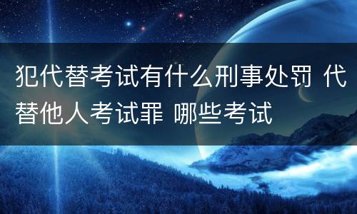 犯代替考试有什么刑事处罚 代替他人考试罪 哪些考试