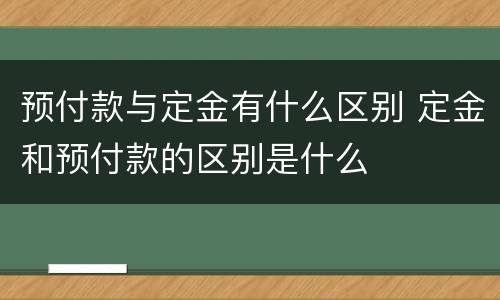 预付款与定金有什么区别 定金和预付款的区别是什么