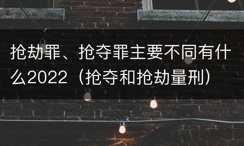 抢劫罪、抢夺罪主要不同有什么2022（抢夺和抢劫量刑）