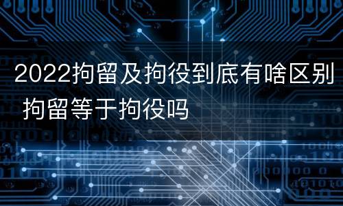 2022拘留及拘役到底有啥区别 拘留等于拘役吗