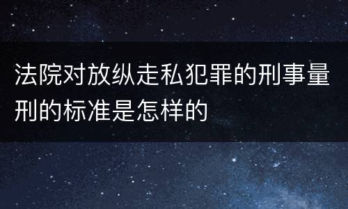 法院对放纵走私犯罪的刑事量刑的标准是怎样的