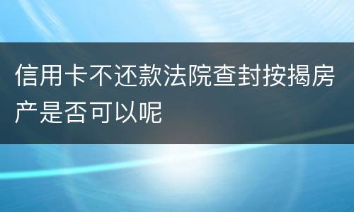 信用卡不还款法院查封按揭房产是否可以呢