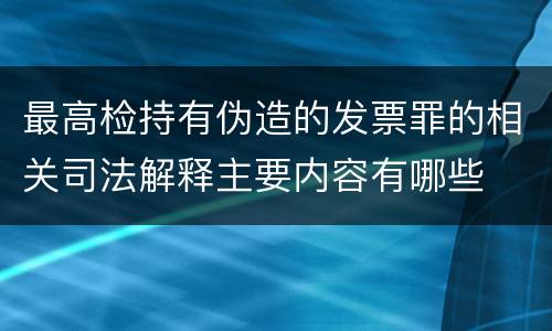 最高检持有伪造的发票罪的相关司法解释主要内容有哪些