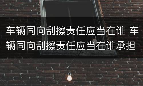 车辆同向刮擦责任应当在谁 车辆同向刮擦责任应当在谁承担