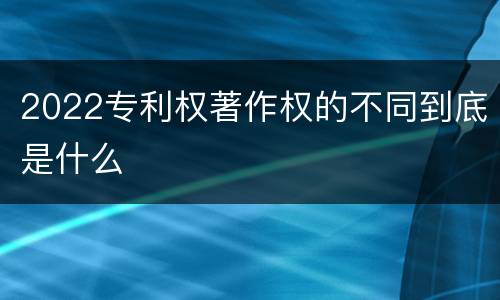 2022专利权著作权的不同到底是什么