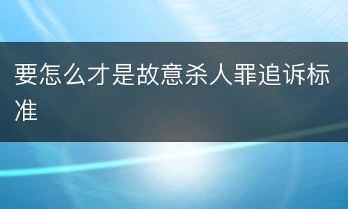 要怎么才是故意杀人罪追诉标准