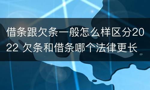 借条跟欠条一般怎么样区分2022 欠条和借条哪个法律更长