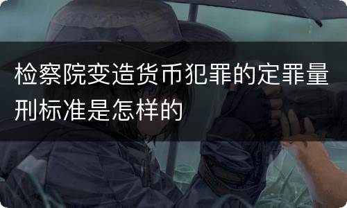 检察院变造货币犯罪的定罪量刑标准是怎样的