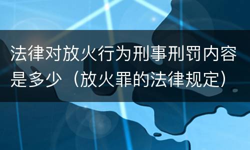 法律对放火行为刑事刑罚内容是多少（放火罪的法律规定）