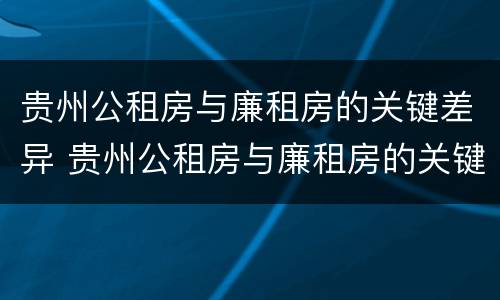 贵州公租房与廉租房的关键差异 贵州公租房与廉租房的关键差异在哪