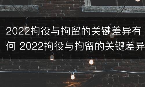 2022拘役与拘留的关键差异有何 2022拘役与拘留的关键差异有何影响