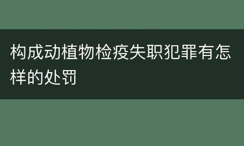 构成动植物检疫失职犯罪有怎样的处罚