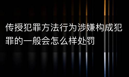 传授犯罪方法行为涉嫌构成犯罪的一般会怎么样处罚