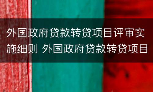 外国政府贷款转贷项目评审实施细则 外国政府贷款转贷项目评审实施细则