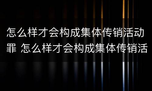 怎么样才会构成集体传销活动罪 怎么样才会构成集体传销活动罪行为