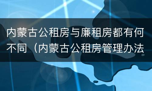 内蒙古公租房与廉租房都有何不同（内蒙古公租房管理办法 最新）