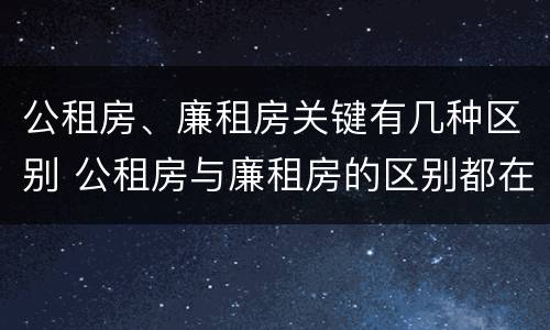 公租房、廉租房关键有几种区别 公租房与廉租房的区别都在此,别再搞错了!