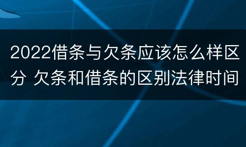 2022借条与欠条应该怎么样区分 欠条和借条的区别法律时间多少年