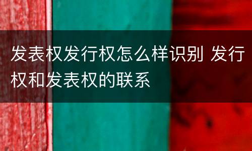 发表权发行权怎么样识别 发行权和发表权的联系