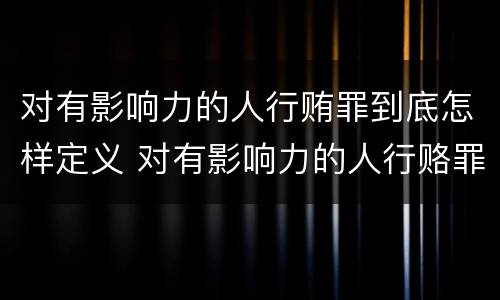 对有影响力的人行贿罪到底怎样定义 对有影响力的人行赂罪既遂标准