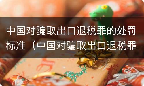 中国对骗取出口退税罪的处罚标准（中国对骗取出口退税罪的处罚标准是）