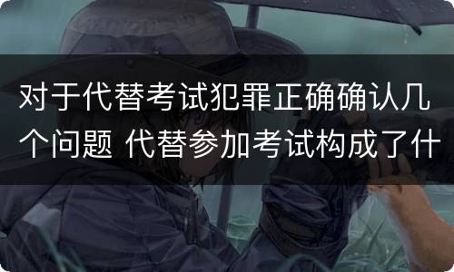 对于代替考试犯罪正确确认几个问题 代替参加考试构成了什么犯罪