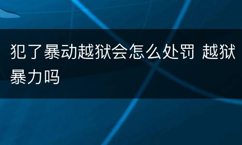 犯了暴动越狱会怎么处罚 越狱暴力吗