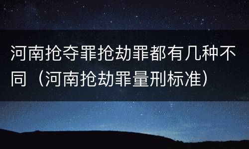 河南抢夺罪抢劫罪都有几种不同（河南抢劫罪量刑标准）