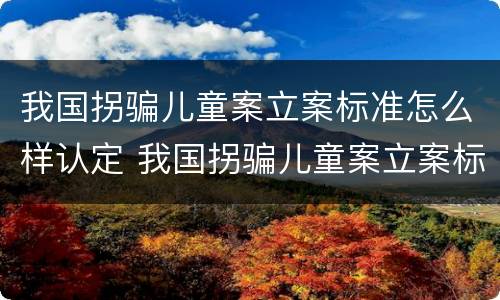 我国拐骗儿童案立案标准怎么样认定 我国拐骗儿童案立案标准怎么样认定的