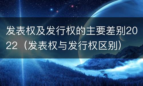 发表权及发行权的主要差别2022（发表权与发行权区别）