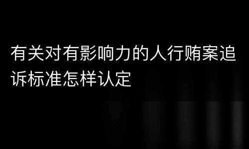 有关对有影响力的人行贿案追诉标准怎样认定