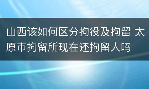 山西该如何区分拘役及拘留 太原市拘留所现在还拘留人吗