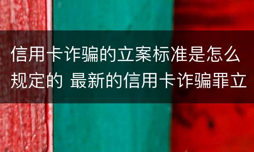 信用卡诈骗的立案标准是怎么规定的 最新的信用卡诈骗罪立案量刑标准