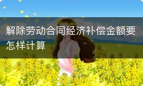 解除劳动合同经济补偿金额要怎样计算