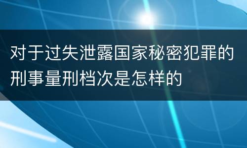 对于过失泄露国家秘密犯罪的刑事量刑档次是怎样的