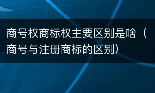 商号权商标权主要区别是啥（商号与注册商标的区别）