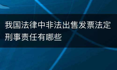 我国法律中非法出售发票法定刑事责任有哪些