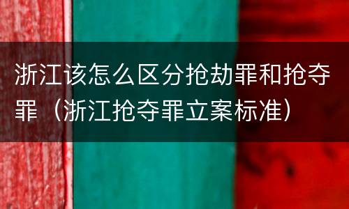 浙江该怎么区分抢劫罪和抢夺罪（浙江抢夺罪立案标准）