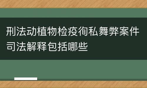 刑法动植物检疫徇私舞弊案件司法解释包括哪些