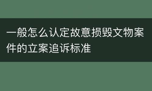 一般怎么认定故意损毁文物案件的立案追诉标准