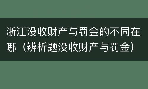 浙江没收财产与罚金的不同在哪（辨析题没收财产与罚金）