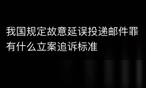 我国规定故意延误投递邮件罪有什么立案追诉标准