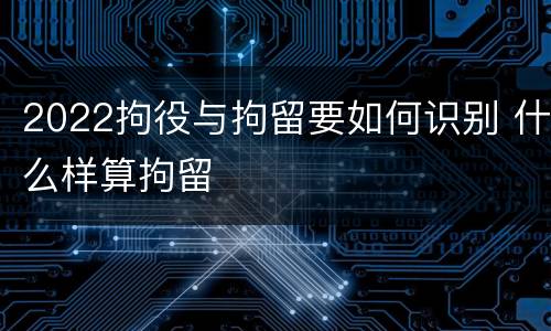 2022拘役与拘留要如何识别 什么样算拘留