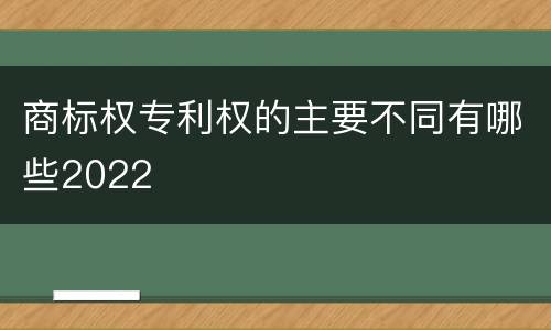 商标权专利权的主要不同有哪些2022