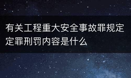 有关工程重大安全事故罪规定定罪刑罚内容是什么